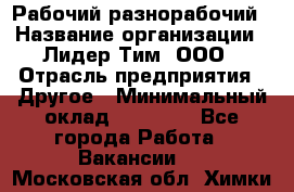 Рабочий-разнорабочий › Название организации ­ Лидер Тим, ООО › Отрасль предприятия ­ Другое › Минимальный оклад ­ 25 000 - Все города Работа » Вакансии   . Московская обл.,Химки г.